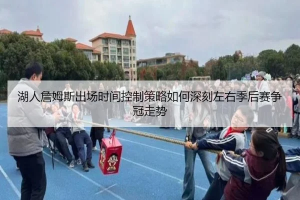 湖人詹姆斯出场时间控制策略如何深刻左右季后赛争冠走势