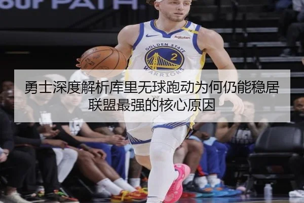 勇士深度解析库里无球跑动为何仍能稳居联盟最强的核心原因